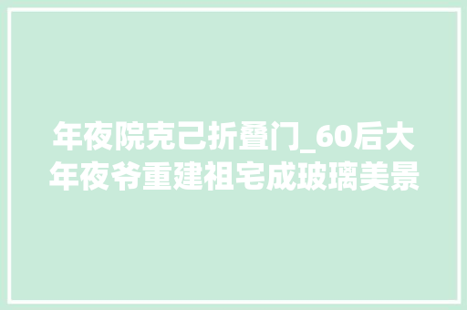 年夜院克己折叠门_60后大年夜爷重建祖宅成玻璃美景大年夜院城里人挤破头要去住瞅瞅