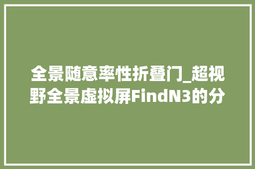 全景随意率性折叠门_超视野全景虚拟屏FindN3的分屏筹划或成折叠屏系统交互标杆
