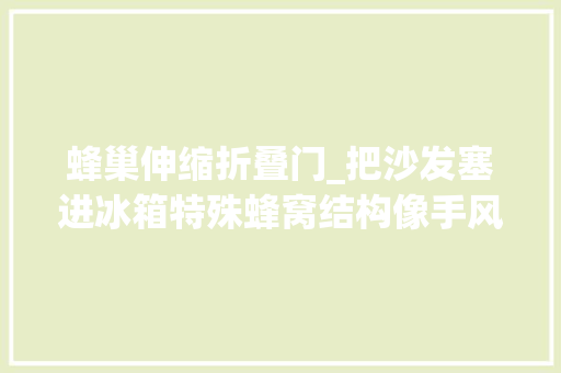 蜂巢伸缩折叠门_把沙发塞进冰箱特殊蜂窝结构像手风琴一样压缩迁居说走就走