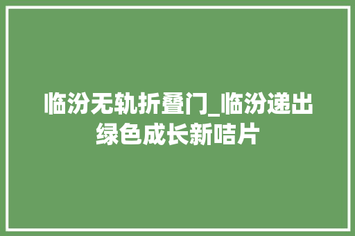 临汾无轨折叠门_临汾递出绿色成长新咭片