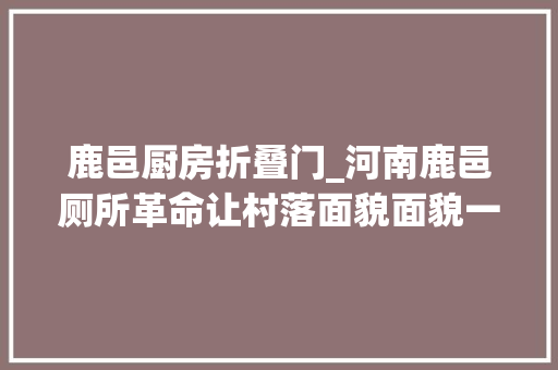鹿邑厨房折叠门_河南鹿邑厕所革命让村落面貌面貌一新
