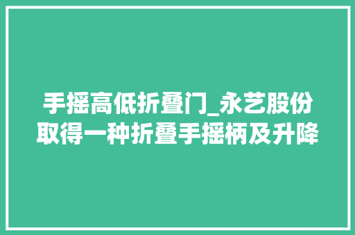 手摇高低折叠门_永艺股份取得一种折叠手摇柄及升降桌专利避免了折叠后的手摇柄因重力下垂影响运用者就坐时腿放置