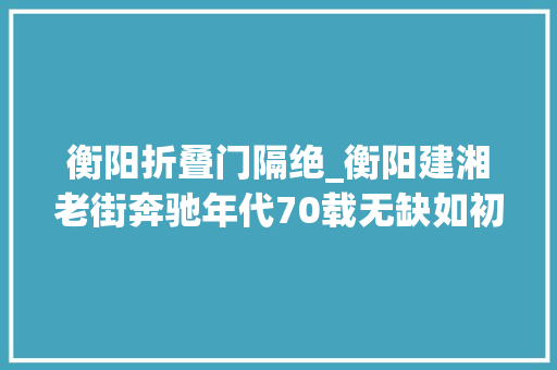 衡阳折叠门隔绝_衡阳建湘老街奔驰年代70载无缺如初
