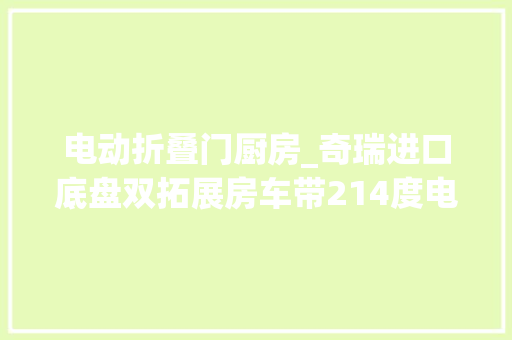 电动折叠门厨房_奇瑞进口底盘双拓展房车带214度电电破裂摧毁直排马桶
