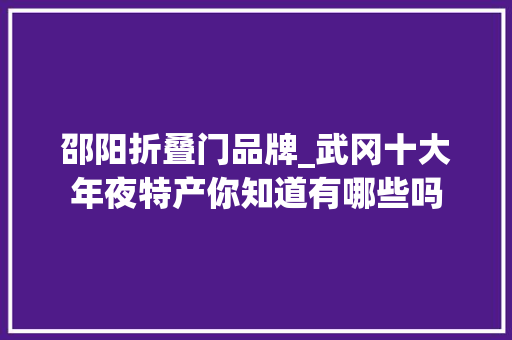 邵阳折叠门品牌_武冈十大年夜特产你知道有哪些吗
