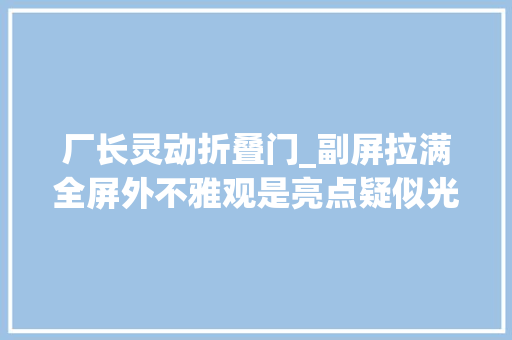 厂长灵动折叠门_副屏拉满全屏外不雅观是亮点疑似光彩小折叠屏手机最新衬着图曝光
