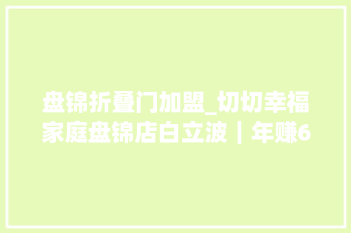 盘锦折叠门加盟_切切幸福家庭盘锦店白立波｜年赚6万到年销近600万
