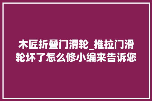 木匠折叠门滑轮_推拉门滑轮坏了怎么修小编来告诉您