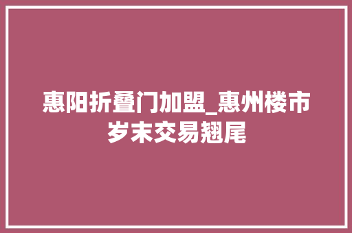 惠阳折叠门加盟_惠州楼市岁末交易翘尾