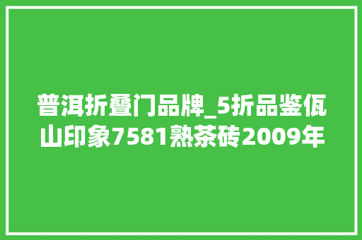 普洱折叠门品牌_5折品鉴佤山印象7581熟茶砖2009年高性价比的口粮茶不二之选