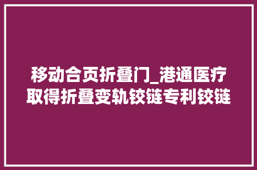移动合页折叠门_港通医疗取得折叠变轨铰链专利铰链扭转中央位置移动及第四连杆向外移动避免了铰链因安装位置限制作成扭转开启时面板与安装面的干涉