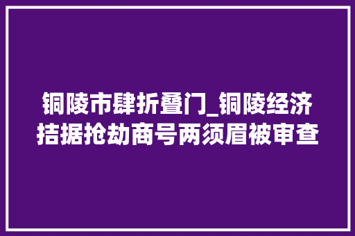 铜陵市肆折叠门_铜陵经济拮据抢劫商号两须眉被审查机关提起公诉