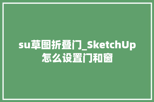 su草图折叠门_SketchUp怎么设置门和窗