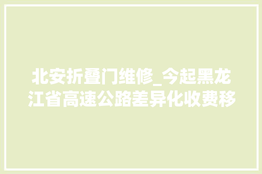 北安折叠门维修_今起黑龙江省高速公路差异化收费移动支付预约通行98折优惠