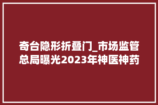 奇台隐形折叠门_市场监管总局曝光2023年神医神药广告违法范例案例