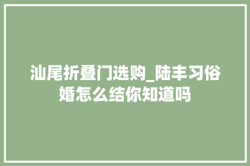 汕尾折叠门选购_陆丰习俗婚怎么结你知道吗