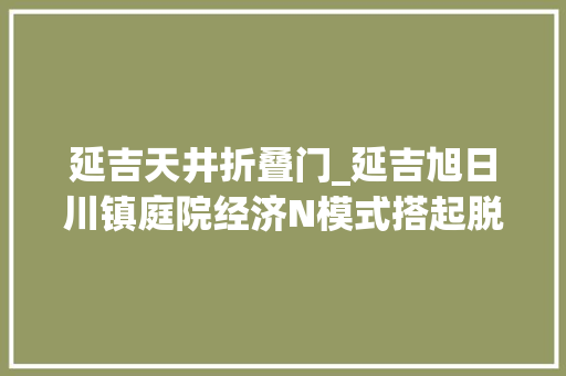 延吉天井折叠门_延吉旭日川镇庭院经济N模式搭起脱贫人口增收的四梁八柱