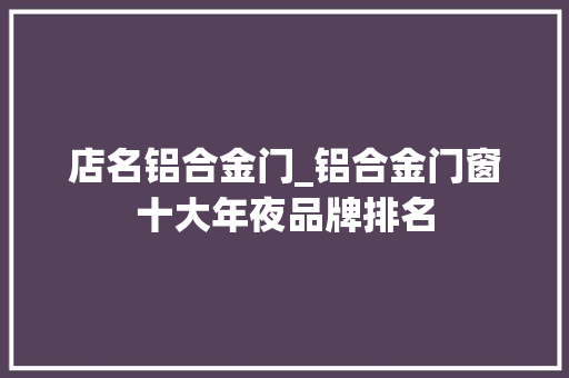 店名铝合金门_铝合金门窗十大年夜品牌排名