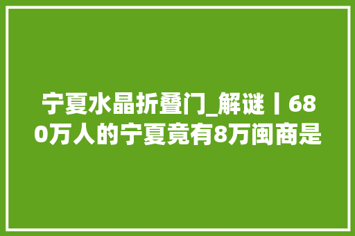 宁夏水晶折叠门_解谜丨680万人的宁夏竟有8万闽商是什么在吸引他们