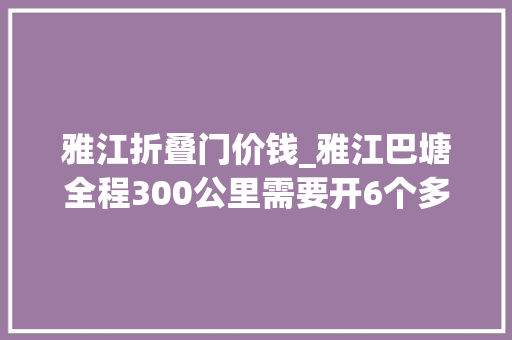 雅江折叠门价钱_雅江巴塘全程300公里需要开6个多小时很累318川藏线
