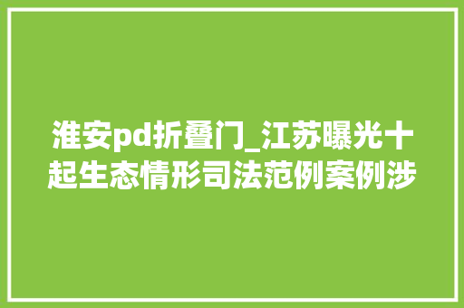 淮安pd折叠门_江苏曝光十起生态情形司法范例案例涉及无锡淮安常州等地