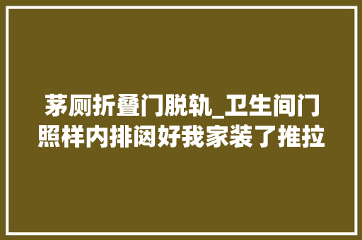 茅厕折叠门脱轨_卫生间门照样内排闼好我家装了推拉门才用半年就脱轨了