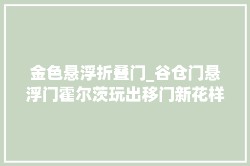 金色悬浮折叠门_谷仓门悬浮门霍尔茨玩出移门新花样