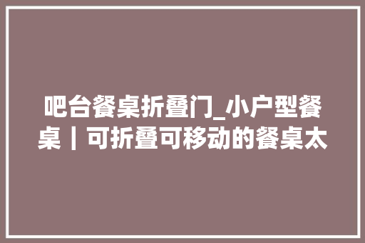 吧台餐桌折叠门_小户型餐桌｜可折叠可移动的餐桌太适合我家