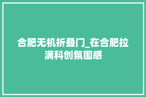 合肥无机折叠门_在合肥拉满科创氛围感