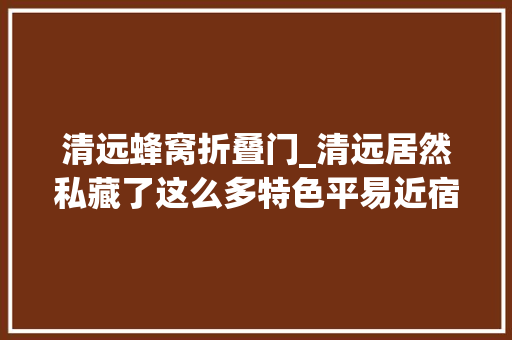 清远蜂窝折叠门_清远居然私藏了这么多特色平易近宿第一个就让人向往…