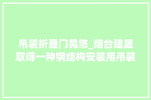 吊装折叠门晃悠_烟台建晟取得一种钢结构安装用吊装架专利使钢结构吊装时削减晃荡