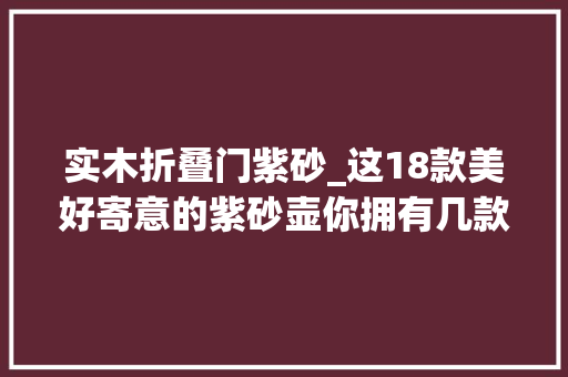 实木折叠门紫砂_这18款美好寄意的紫砂壶你拥有几款