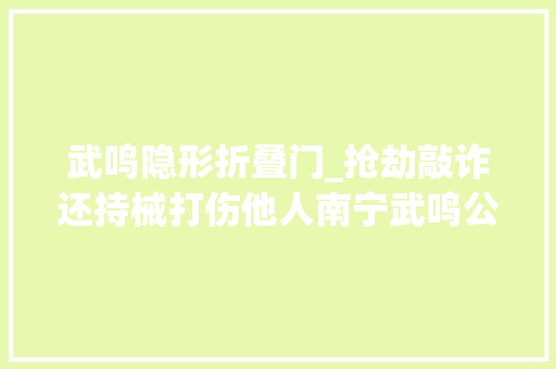 武鸣隐形折叠门_抢劫敲诈还持械打伤他人南宁武鸣公开宣判一路涉黑涉恶案