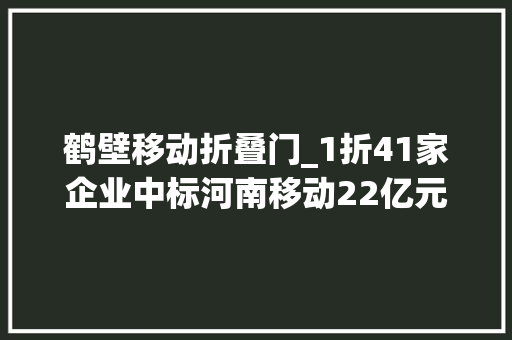 鹤壁移动折叠门_1折41家企业中标河南移动22亿元集客家客工程施工项目