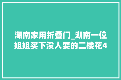 湖南家用折叠门_湖南一位姐姐买下没人要的二楼花40万装修倾慕几百万网友