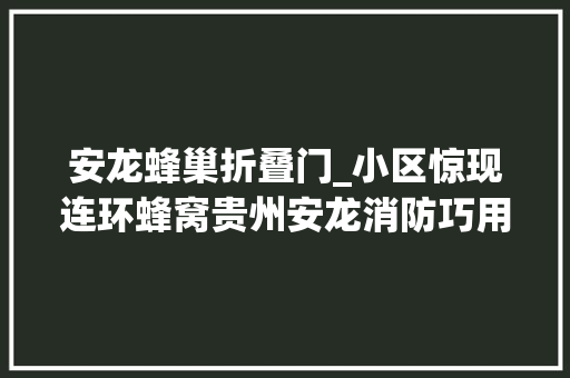 安龙蜂巢折叠门_小区惊现连环蜂窝贵州安龙消防巧用火攻解平易近忧
