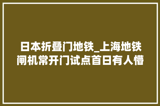 日本折叠门地铁_上海地铁闸机常开门试点首日有人懵了有人走反了记者亲测逃票不随意马虎