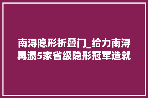 南浔隐形折叠门_给力南浔再添5家省级隐形冠军造就企业