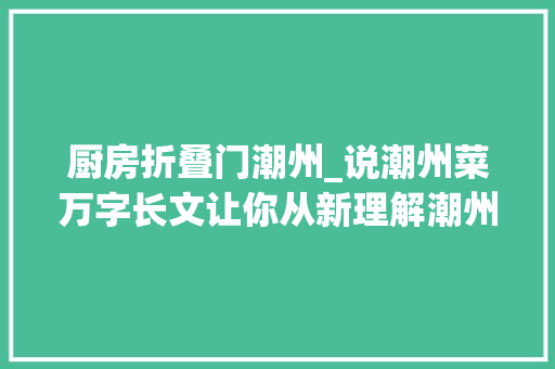 厨房折叠门潮州_说潮州菜万字长文让你从新理解潮州菜附潮州美食打卡攻略