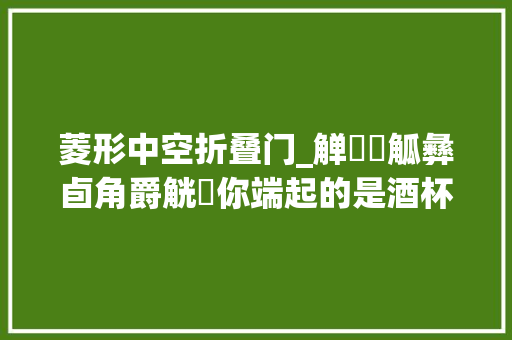 菱形中空折叠门_觯斝盉觚彝卣角爵觥罍你端起的是酒杯照样中国酒文化
