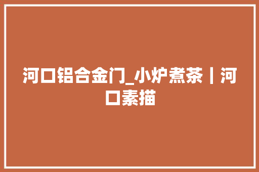 河口铝合金门_小炉煮茶｜河口素描
