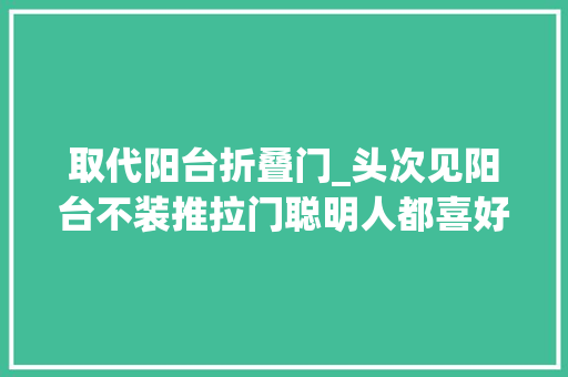 取代阳台折叠门_头次见阳台不装推拉门聪明人都喜好用折叠门替代美观又大年夜气
