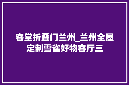 客堂折叠门兰州_兰州全屋定制雪雀好物客厅三