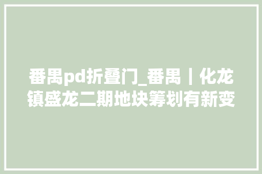 番禺pd折叠门_番禺｜化龙镇盛龙二期地块筹划有新变革事关你我快来提意见