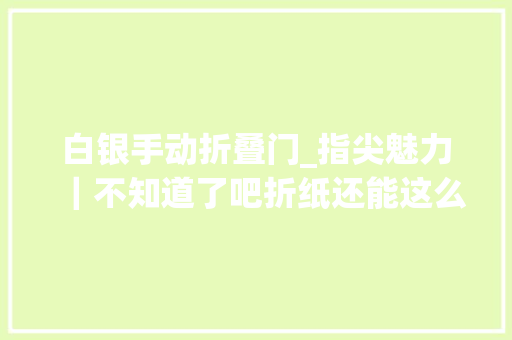 白银手动折叠门_指尖魅力｜不知道了吧折纸还能这么玩