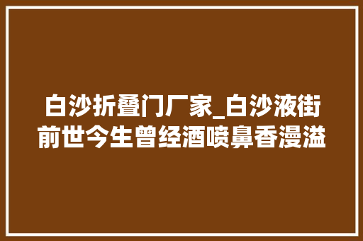 白沙折叠门厂家_白沙液街前世今生曾经酒喷鼻香漫溢
