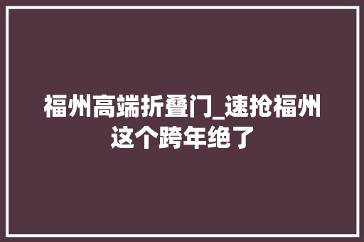 福州高端折叠门_速抢福州这个跨年绝了
