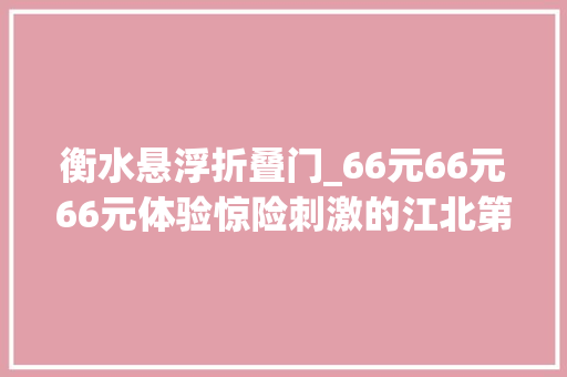 衡水悬浮折叠门_66元66元66元体验惊险刺激的江北第一悬浮玻璃晃桥