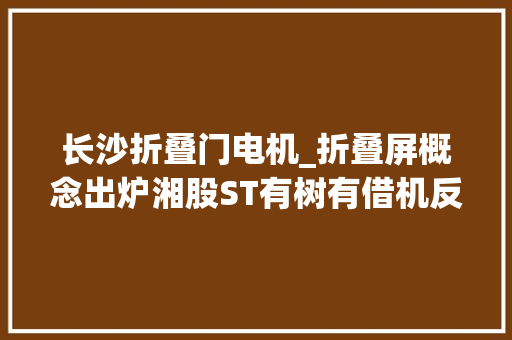 长沙折叠门电机_折叠屏概念出炉湘股ST有树有借机反转之势