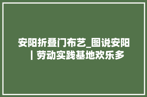 安阳折叠门布艺_图说安阳｜劳动实践基地欢乐多